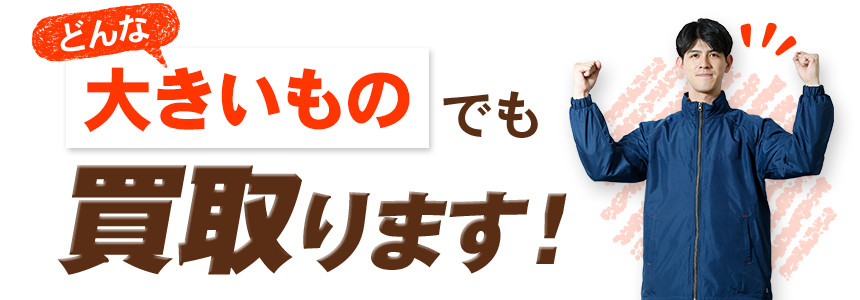 どんな大きいものでも買い取ります!
